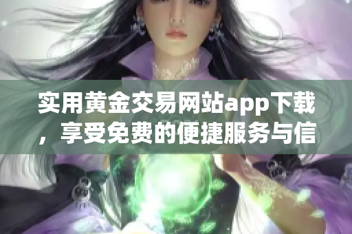 实用黄金交易网站app下载，享受免费的便捷服务与信息资源