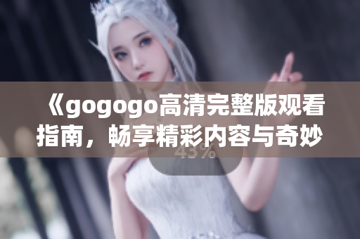《gogogo高清完整版观看指南，畅享精彩内容与奇妙体验》