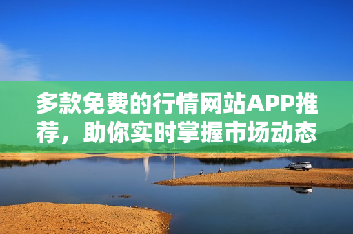 多款免费的行情网站APP推荐，助你实时掌握市场动态