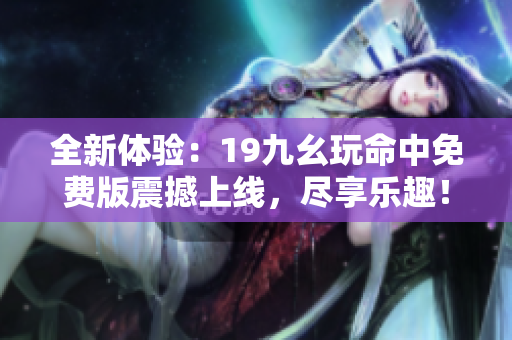 全新体验：19九幺玩命中免费版震撼上线，尽享乐趣！