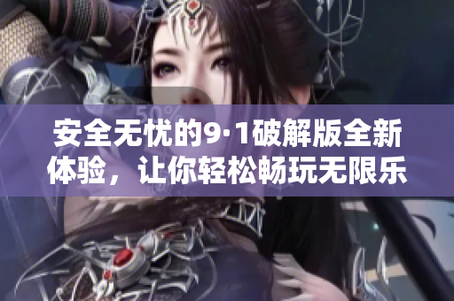 安全无忧的9·1破解版全新体验，让你轻松畅玩无限乐趣