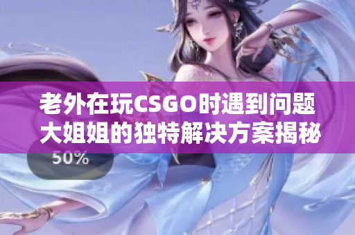 老外在玩CSGO时遇到问题 大姐姐的独特解决方案揭秘