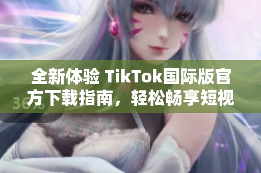 全新体验 TikTok国际版官方下载指南，轻松畅享短视频乐趣