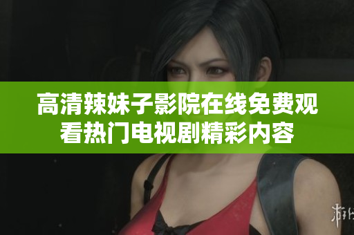 高清辣妹子影院在线免费观看热门电视剧精彩内容