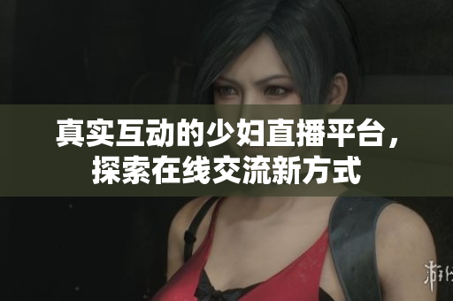 真实互动的少妇直播平台，探索在线交流新方式