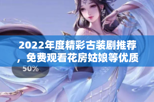 2022年度精彩古装剧推荐，免费观看花房姑娘等优质作品