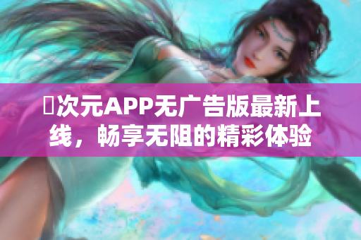 囧次元APP无广告版最新上线，畅享无阻的精彩体验