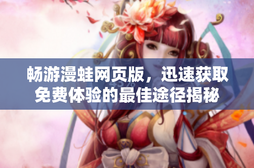 畅游漫蛙网页版，迅速获取免费体验的最佳途径揭秘