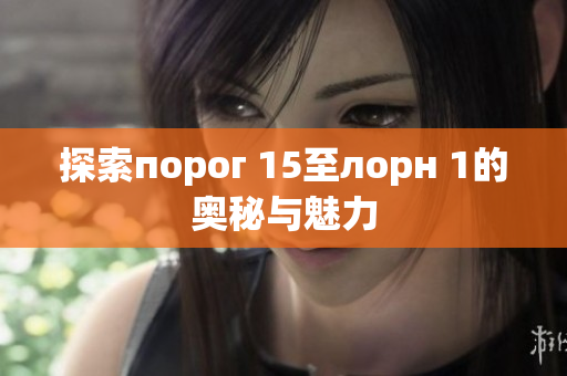 探索порог 15至лорн 1的奥秘与魅力