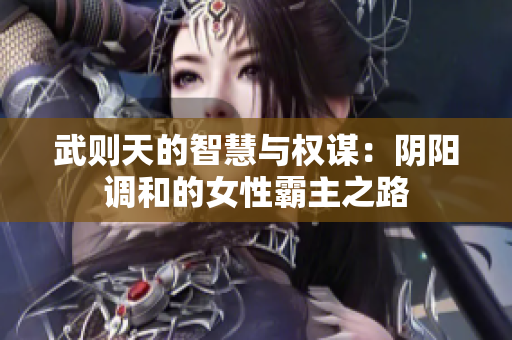 武则天的智慧与权谋：阴阳调和的女性霸主之路