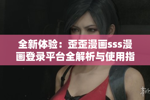 全新体验：歪歪漫画sss漫画登录平台全解析与使用指南