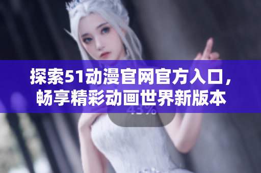探索51动漫官网官方入口，畅享精彩动画世界新版本