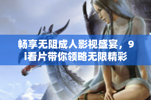 畅享无阻成人影视盛宴，9i看片带你领略无限精彩