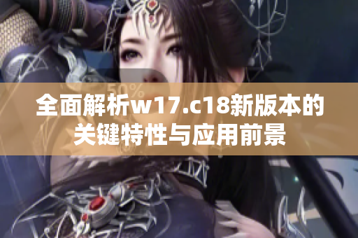全面解析w17.c18新版本的关键特性与应用前景