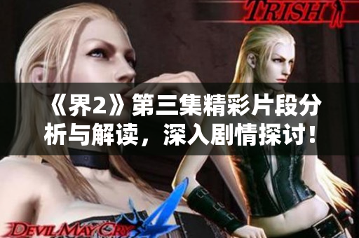 《界2》第三集精彩片段分析与解读，深入剧情探讨！