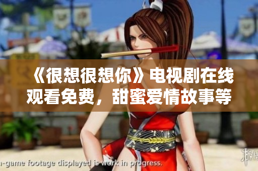 《很想很想你》电视剧在线观看免费，甜蜜爱情故事等你来追剧