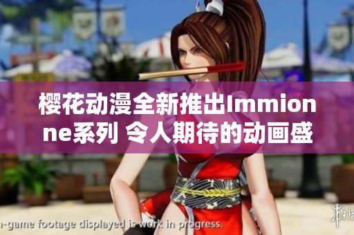 樱花动漫全新推出Immionne系列 令人期待的动画盛宴