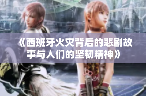 《西班牙火灾背后的悲剧故事与人们的坚韧精神》