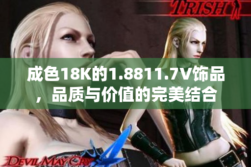 成色18K的1.8811.7V饰品，品质与价值的完美结合