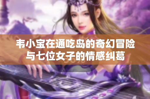 韦小宝在通吃岛的奇幻冒险与七位女子的情感纠葛