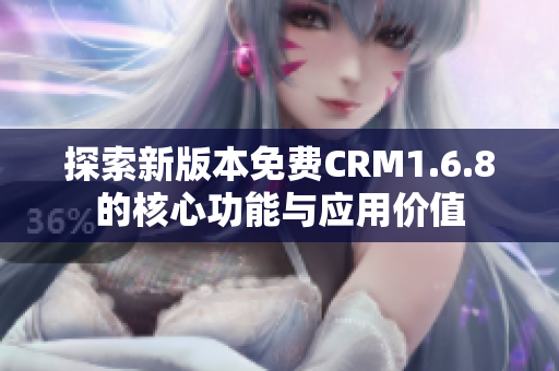 探索新版本免费CRM1.6.8的核心功能与应用价值