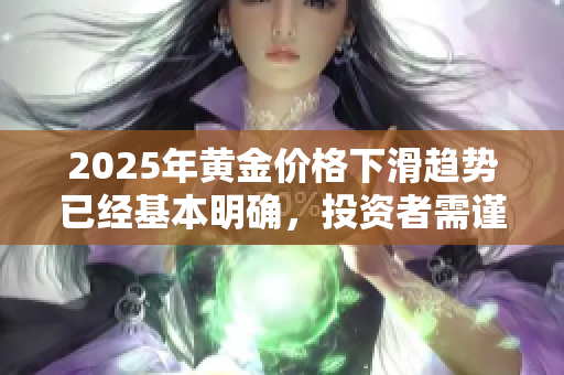 2025年黄金价格下滑趋势已经基本明确，投资者需谨慎应对