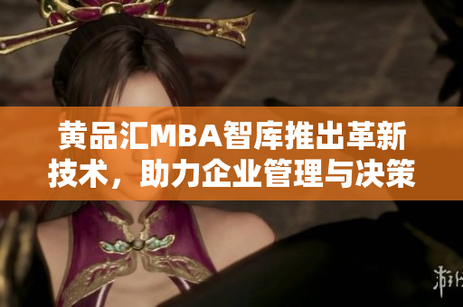 黄品汇MBA智库推出革新技术，助力企业管理与决策智能化
