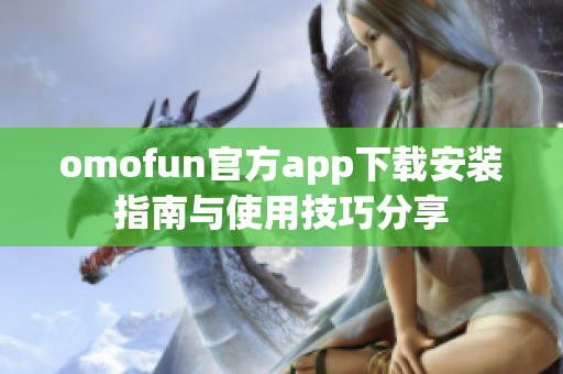 omofun官方app下载安装指南与使用技巧分享