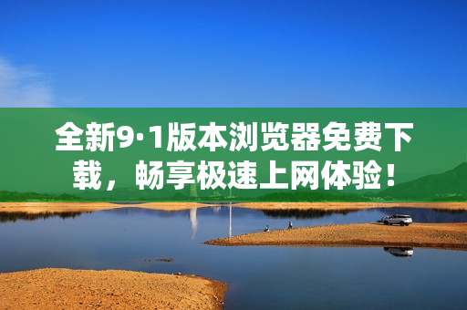 全新9·1版本浏览器免费下载，畅享极速上网体验！