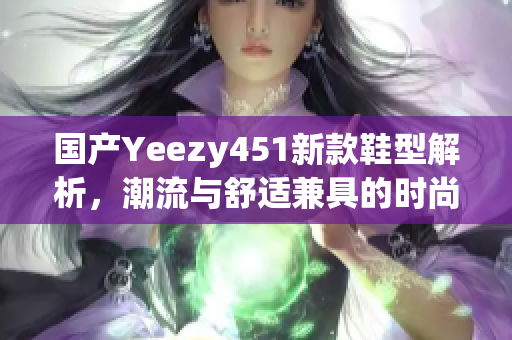 国产Yeezy451新款鞋型解析，潮流与舒适兼具的时尚选择