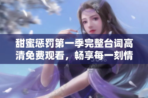 甜蜜惩罚第一季完整台词高清免费观看，畅享每一刻情节魅力