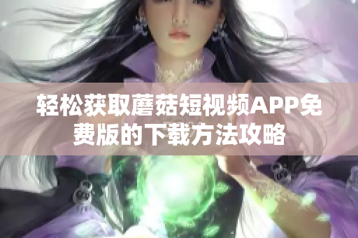 轻松获取蘑菇短视频APP免费版的下载方法攻略