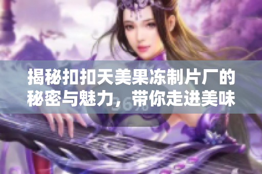 揭秘扣扣天美果冻制片厂的秘密与魅力，带你走进美味的世界