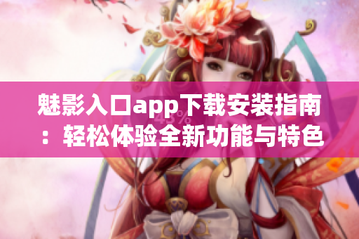 魅影入口app下载安装指南：轻松体验全新功能与特色服务