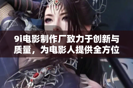 9i电影制作厂致力于创新与质量，为电影人提供全方位支持