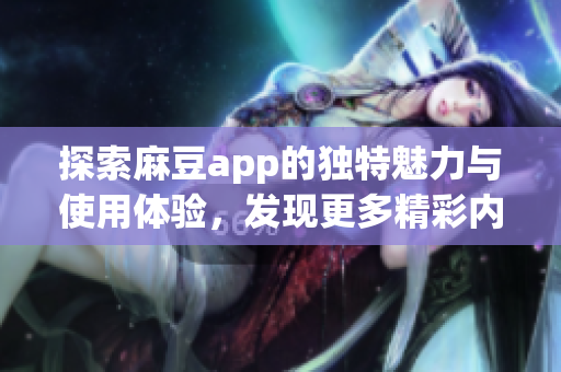 探索麻豆app的独特魅力与使用体验，发现更多精彩内容