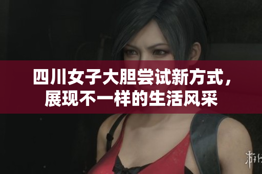 四川女子大胆尝试新方式，展现不一样的生活风采