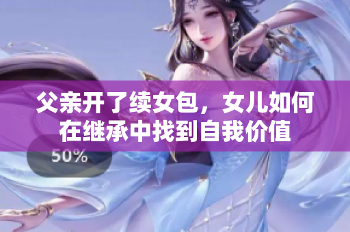 父亲开了续女包，女儿如何在继承中找到自我价值