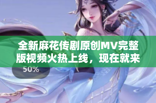 全新麻花传剧原创MV完整版视频火热上线，现在就来观看吧！