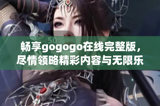 畅享gogogo在线完整版，尽情领略精彩内容与无限乐趣