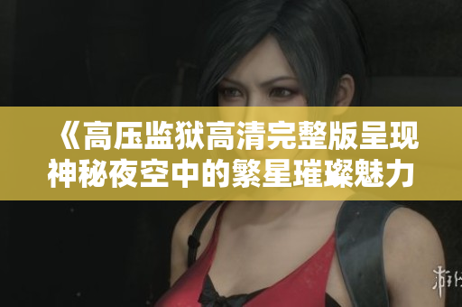 《高压监狱高清完整版呈现神秘夜空中的繁星璀璨魅力》