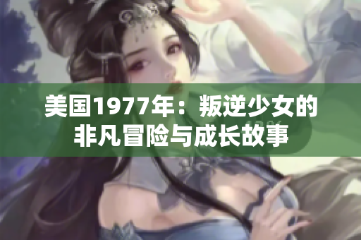 美国1977年：叛逆少女的非凡冒险与成长故事