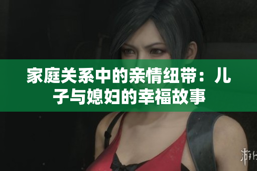 家庭关系中的亲情纽带：儿子与媳妇的幸福故事