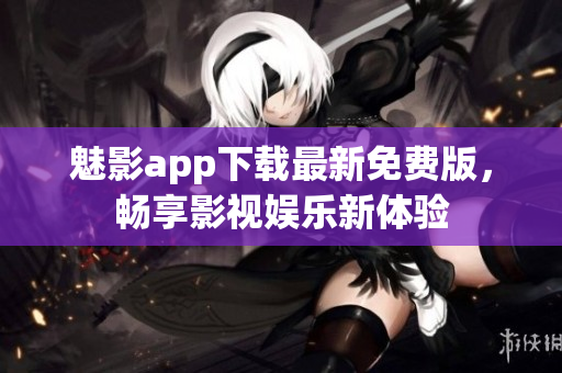 魅影app下载最新免费版，畅享影视娱乐新体验