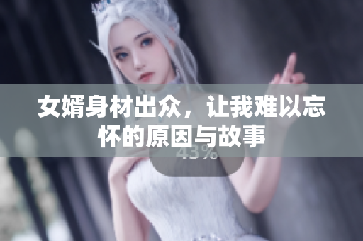 女婿身材出众，让我难以忘怀的原因与故事