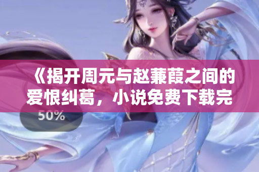 《揭开周元与赵蒹葭之间的爱恨纠葛，小说免费下载完整章节》