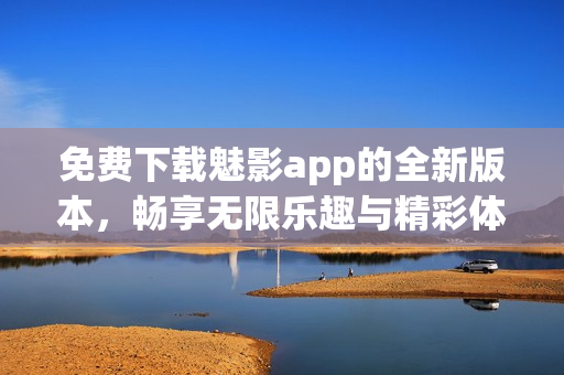 免费下载魅影app的全新版本，畅享无限乐趣与精彩体验