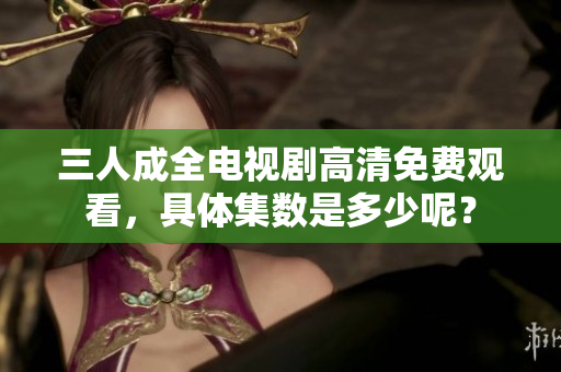 三人成全电视剧高清免费观看，具体集数是多少呢？