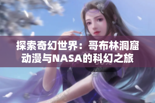 探索奇幻世界：哥布林洞窟动漫与NASA的科幻之旅