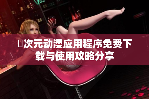 囧次元动漫应用程序免费下载与使用攻略分享